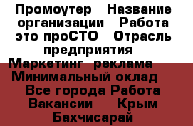 Промоутер › Название организации ­ Работа-это проСТО › Отрасль предприятия ­ Маркетинг, реклама, PR › Минимальный оклад ­ 1 - Все города Работа » Вакансии   . Крым,Бахчисарай